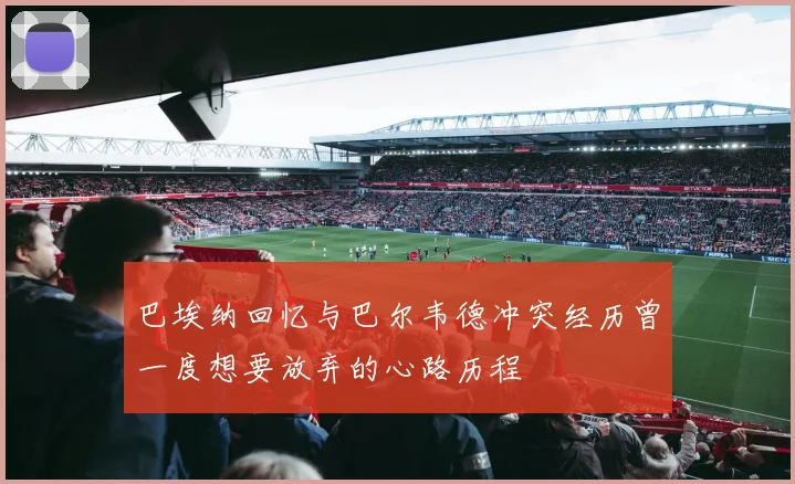 巴埃纳回忆与巴尔韦德冲突经历曾一度想要放弃的心路历程
