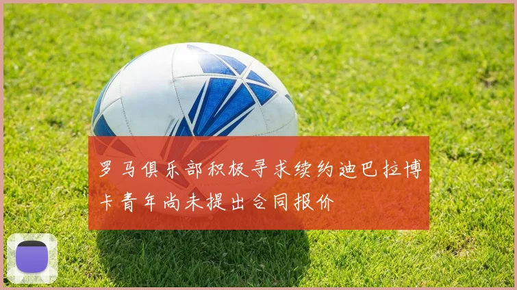 罗马俱乐部积极寻求续约迪巴拉博卡青年尚未提出合同报价