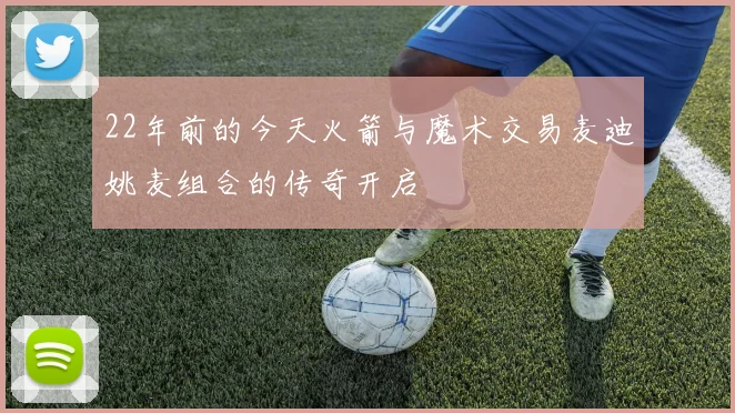 22年前的今天火箭与魔术交易麦迪姚麦组合的传奇开启