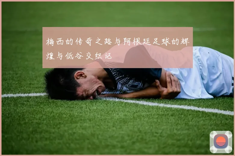 梅西的传奇之路与阿根廷足球的辉煌与低谷交织记