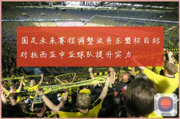 国足未来赛程调整放弃东盟杯目标对抗西亚中亚球队提升实力