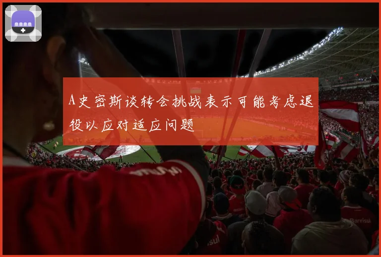 A史密斯谈转会挑战表示可能考虑退役以应对适应问题