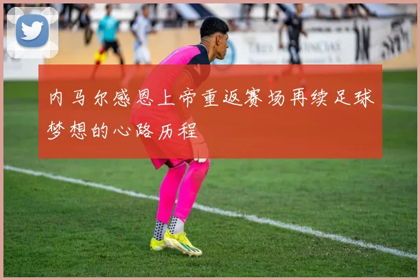 内马尔感恩上帝重返赛场再续足球梦想的心路历程