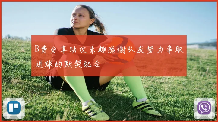 B费分享助攻乐趣感谢队友努力争取进球的默契配合