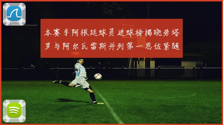 本赛季阿根廷球员进球榜揭晓劳塔罗与阿尔瓦雷斯并列第一恩佐紧随其后