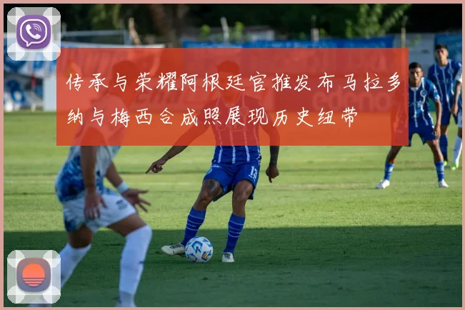传承与荣耀阿根廷官推发布马拉多纳与梅西合成照展现历史纽带