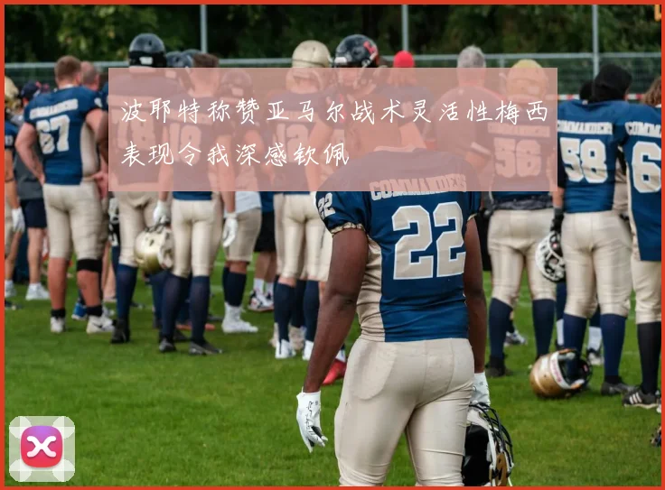 波耶特称赞亚马尔战术灵活性梅西表现令我深感钦佩