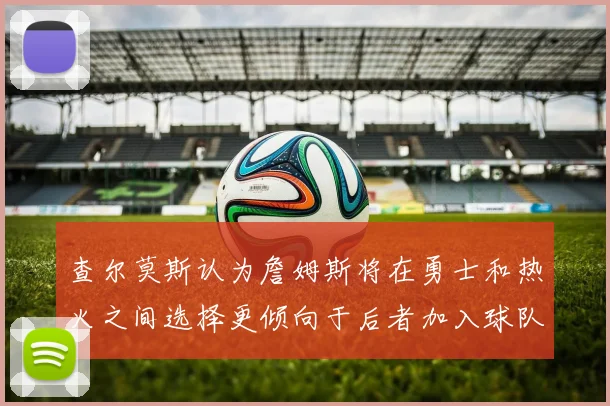 查尔莫斯认为詹姆斯将在勇士和热火之间选择更倾向于后者加入球队