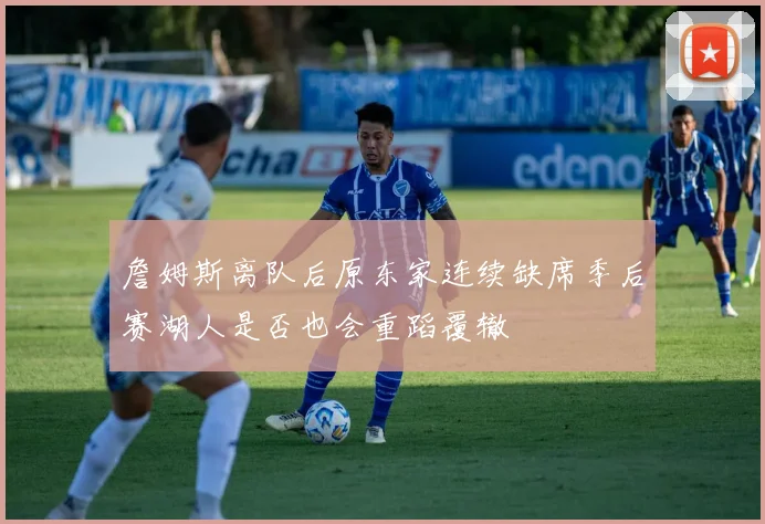 詹姆斯离队后原东家连续缺席季后赛湖人是否也会重蹈覆辙