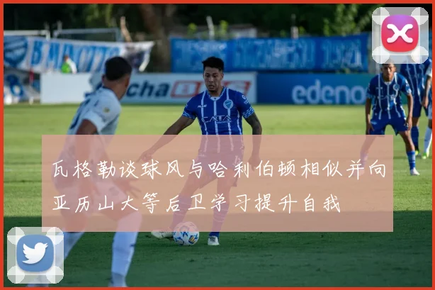 瓦格勒谈球风与哈利伯顿相似并向亚历山大等后卫学习提升自我