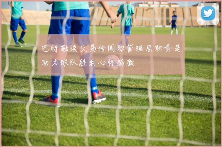 巴特勒谈交易传闻称管理层职责是助力球队胜利心怀感激